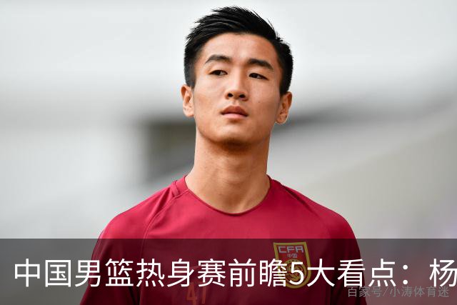 中国男篮热身赛前瞻5大看点：杨瀚森不打 仅两内线崔永熙回归首秀